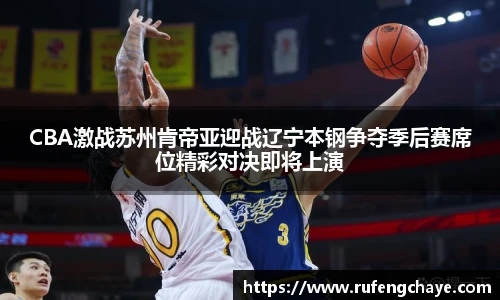CBA激战苏州肯帝亚迎战辽宁本钢争夺季后赛席位精彩对决即将上演